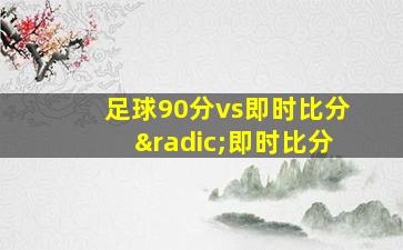 足球90分vs即时比分√即时比分