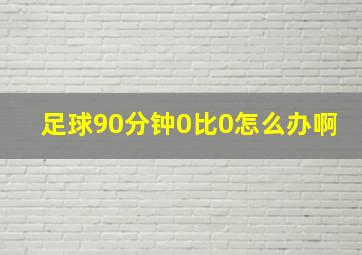 足球90分钟0比0怎么办啊