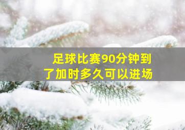 足球比赛90分钟到了加时多久可以进场