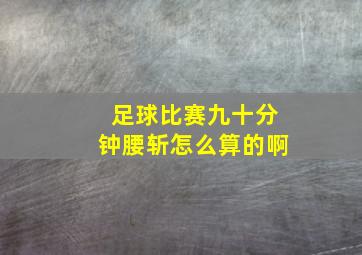 足球比赛九十分钟腰斩怎么算的啊