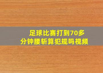 足球比赛打到70多分钟腰斩算犯规吗视频