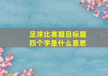 足球比赛题目标题四个字是什么意思