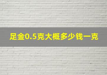 足金0.5克大概多少钱一克