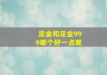 足金和足金999哪个好一点呢