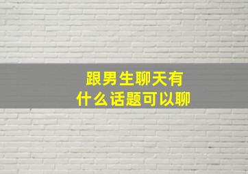 跟男生聊天有什么话题可以聊