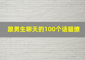 跟男生聊天的100个话题撩