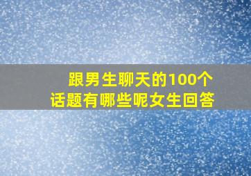 跟男生聊天的100个话题有哪些呢女生回答