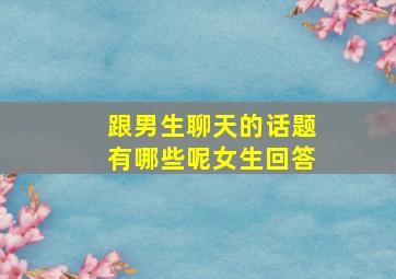 跟男生聊天的话题有哪些呢女生回答