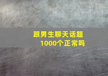 跟男生聊天话题1000个正常吗