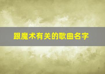 跟魔术有关的歌曲名字