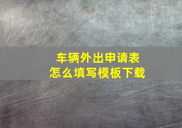 车辆外出申请表怎么填写模板下载