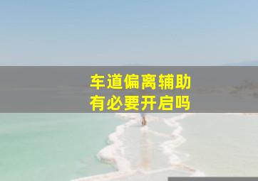 车道偏离辅助有必要开启吗