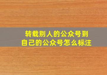 转载别人的公众号到自己的公众号怎么标注