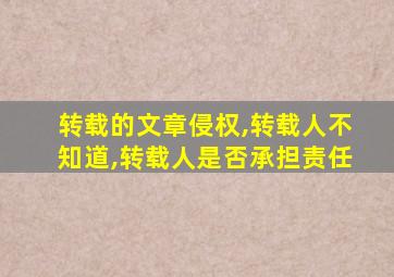 转载的文章侵权,转载人不知道,转载人是否承担责任