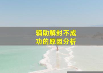 辅助解封不成功的原因分析