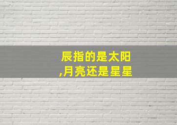 辰指的是太阳,月亮还是星星