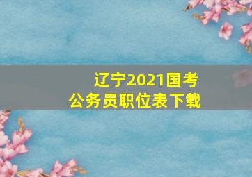 辽宁2021国考公务员职位表下载