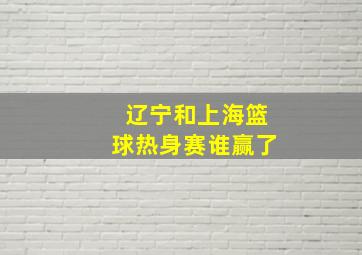 辽宁和上海篮球热身赛谁赢了