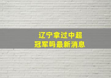 辽宁拿过中超冠军吗最新消息