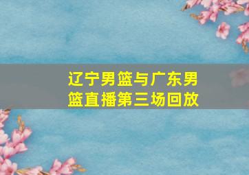 辽宁男篮与广东男篮直播第三场回放