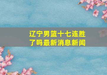 辽宁男篮十七连胜了吗最新消息新闻