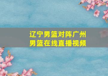 辽宁男篮对阵广州男篮在线直播视频