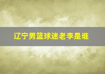 辽宁男篮球迷老李是谁