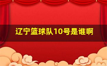 辽宁篮球队10号是谁啊