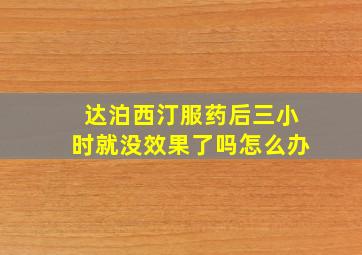 达泊西汀服药后三小时就没效果了吗怎么办