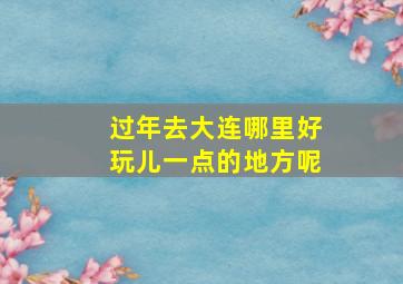 过年去大连哪里好玩儿一点的地方呢