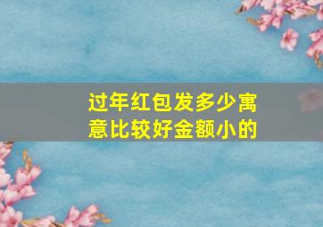 过年红包发多少寓意比较好金额小的