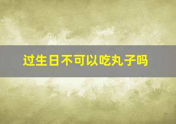 过生日不可以吃丸子吗