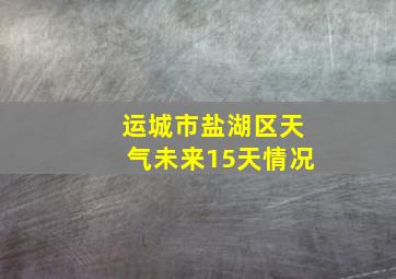 运城市盐湖区天气未来15天情况