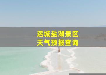 运城盐湖景区天气预报查询