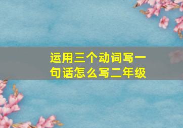 运用三个动词写一句话怎么写二年级