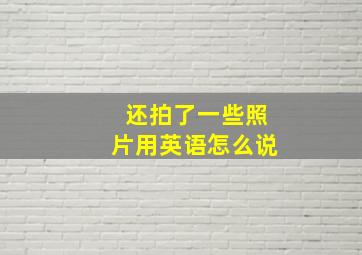 还拍了一些照片用英语怎么说