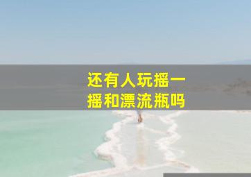 还有人玩摇一摇和漂流瓶吗