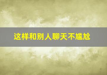 这样和别人聊天不尴尬