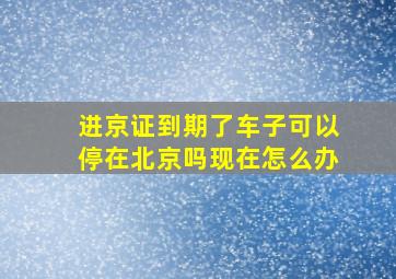 进京证到期了车子可以停在北京吗现在怎么办