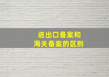 进出口备案和海关备案的区别