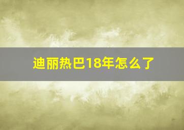 迪丽热巴18年怎么了