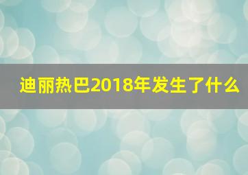 迪丽热巴2018年发生了什么