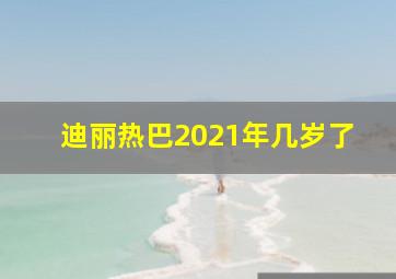 迪丽热巴2021年几岁了