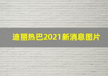 迪丽热巴2021新消息图片