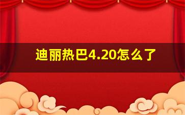 迪丽热巴4.20怎么了