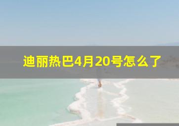 迪丽热巴4月20号怎么了