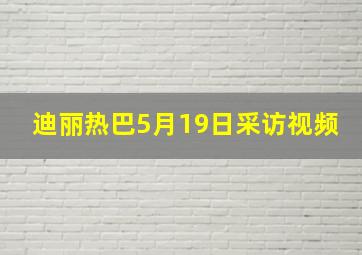 迪丽热巴5月19日采访视频