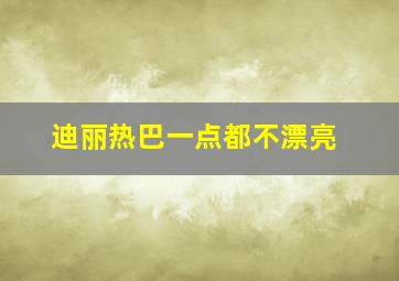 迪丽热巴一点都不漂亮