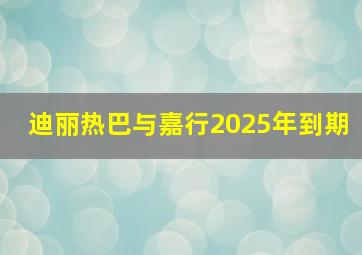 迪丽热巴与嘉行2025年到期