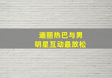 迪丽热巴与男明星互动最放松